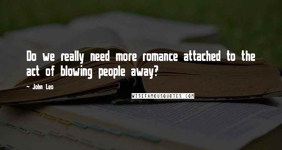 John Leo Quotes: Do we really need more romance attached to the act of blowing people away?