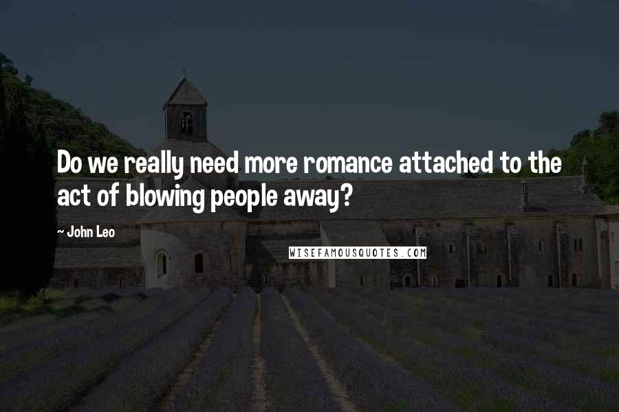 John Leo Quotes: Do we really need more romance attached to the act of blowing people away?