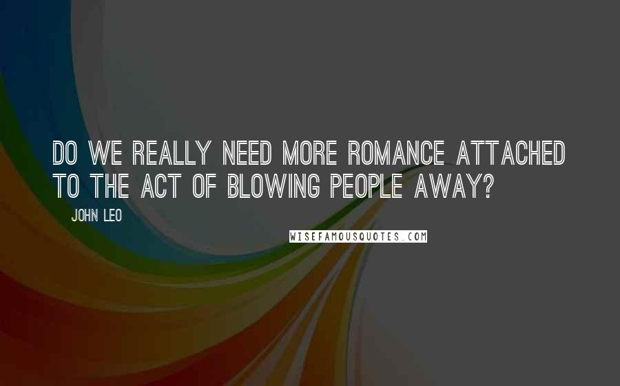 John Leo Quotes: Do we really need more romance attached to the act of blowing people away?