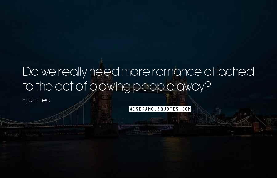 John Leo Quotes: Do we really need more romance attached to the act of blowing people away?