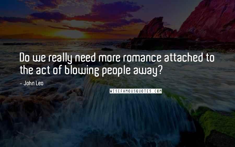 John Leo Quotes: Do we really need more romance attached to the act of blowing people away?