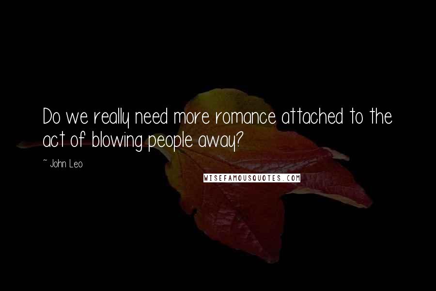 John Leo Quotes: Do we really need more romance attached to the act of blowing people away?