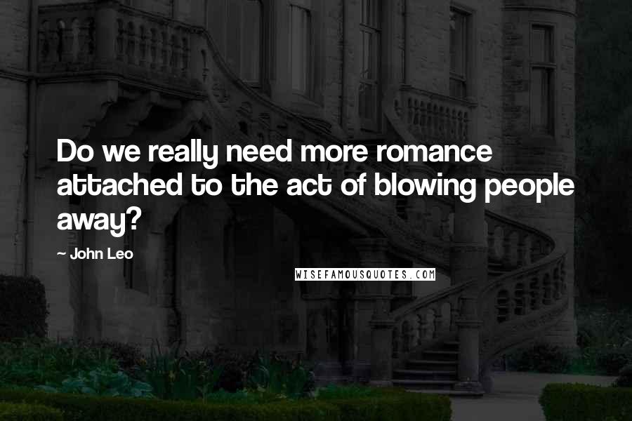 John Leo Quotes: Do we really need more romance attached to the act of blowing people away?