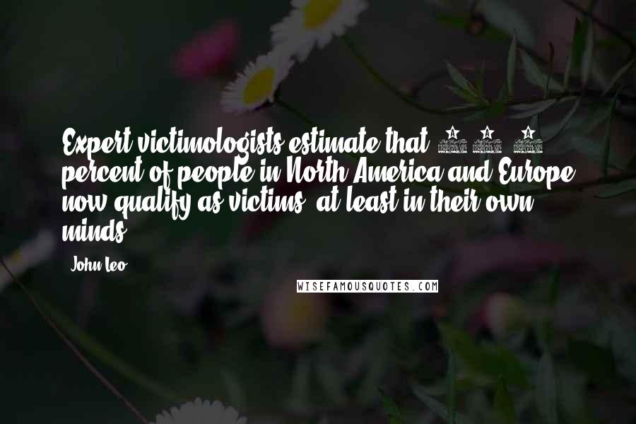 John Leo Quotes: Expert victimologists estimate that 91.2 percent of people in North America and Europe now qualify as victims, at least in their own minds.