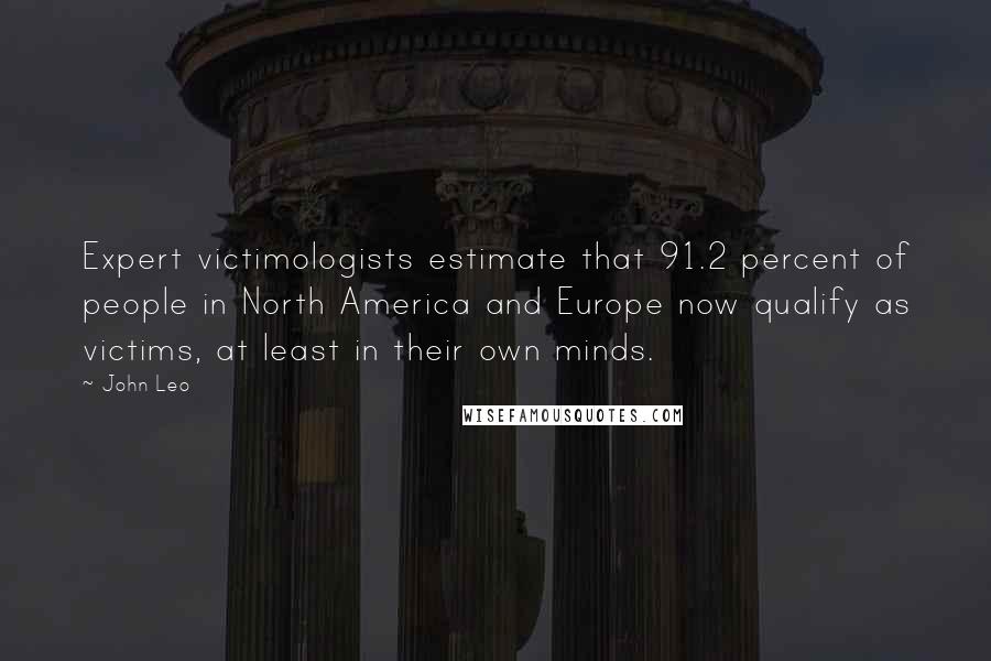 John Leo Quotes: Expert victimologists estimate that 91.2 percent of people in North America and Europe now qualify as victims, at least in their own minds.