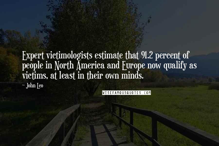 John Leo Quotes: Expert victimologists estimate that 91.2 percent of people in North America and Europe now qualify as victims, at least in their own minds.
