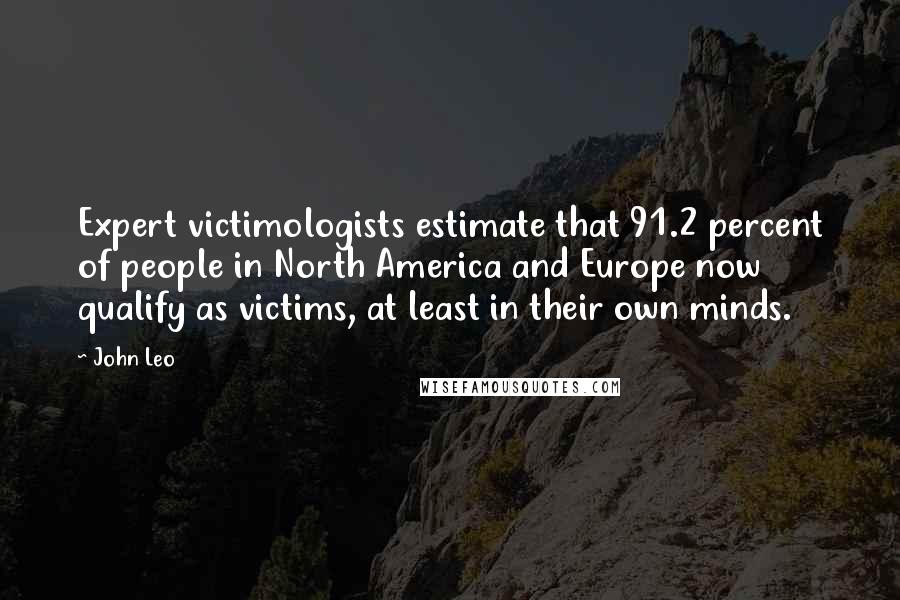 John Leo Quotes: Expert victimologists estimate that 91.2 percent of people in North America and Europe now qualify as victims, at least in their own minds.