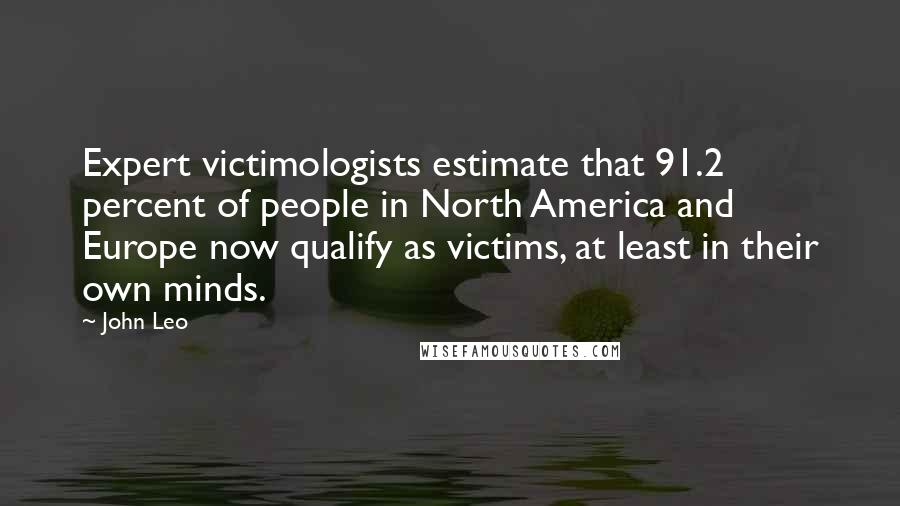 John Leo Quotes: Expert victimologists estimate that 91.2 percent of people in North America and Europe now qualify as victims, at least in their own minds.