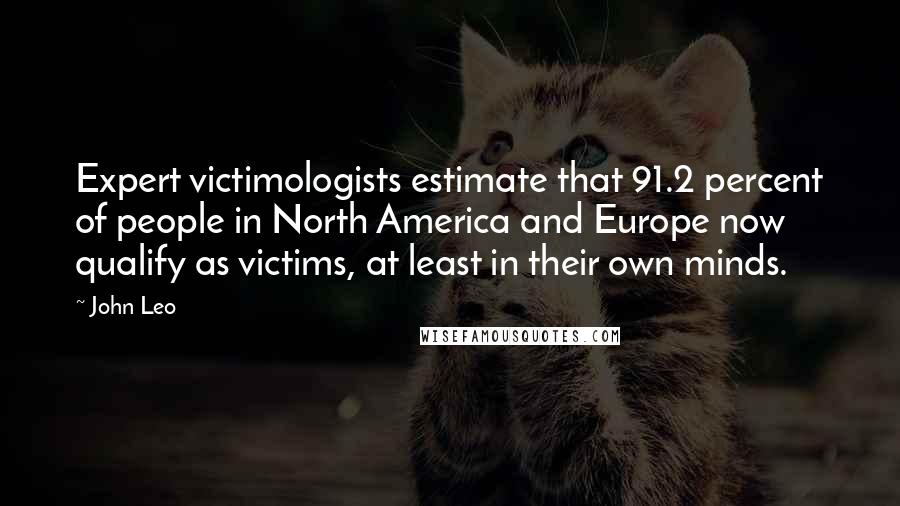 John Leo Quotes: Expert victimologists estimate that 91.2 percent of people in North America and Europe now qualify as victims, at least in their own minds.