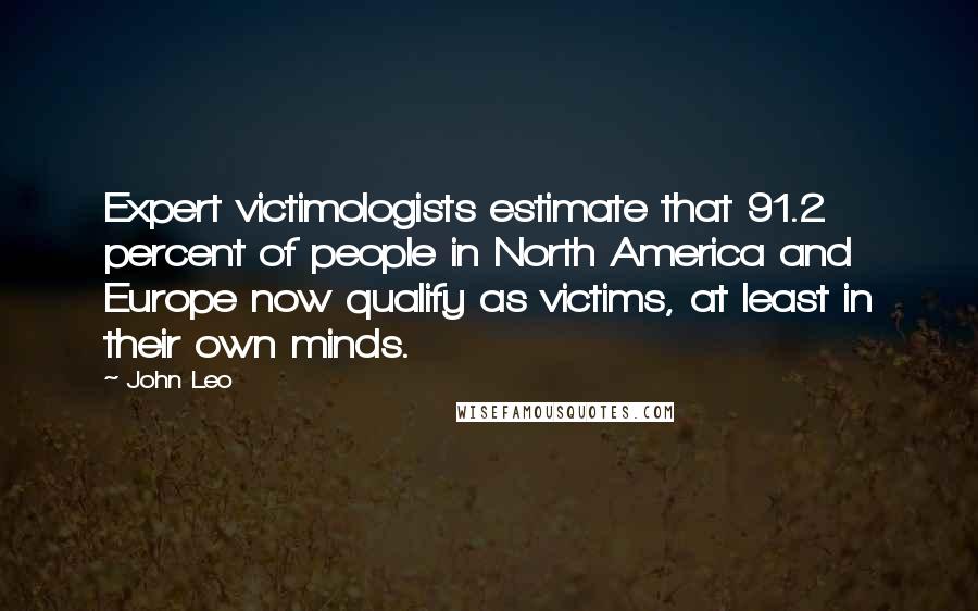 John Leo Quotes: Expert victimologists estimate that 91.2 percent of people in North America and Europe now qualify as victims, at least in their own minds.