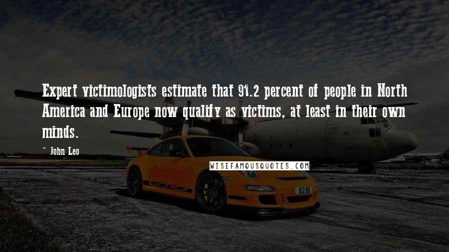 John Leo Quotes: Expert victimologists estimate that 91.2 percent of people in North America and Europe now qualify as victims, at least in their own minds.