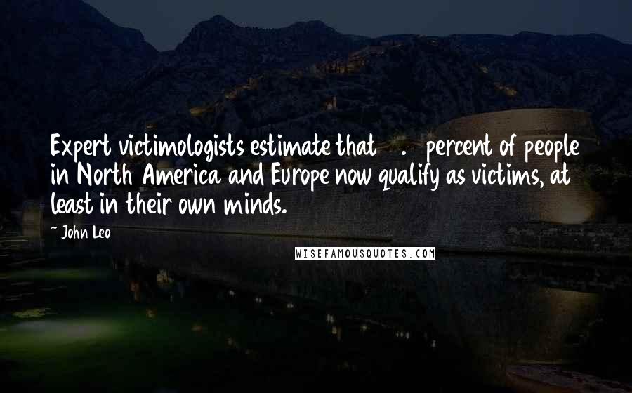 John Leo Quotes: Expert victimologists estimate that 91.2 percent of people in North America and Europe now qualify as victims, at least in their own minds.