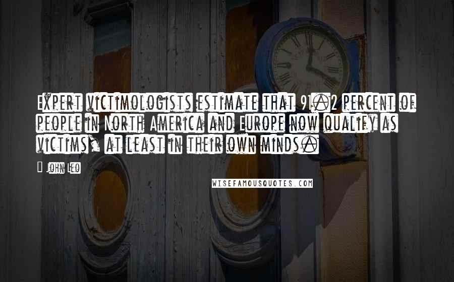 John Leo Quotes: Expert victimologists estimate that 91.2 percent of people in North America and Europe now qualify as victims, at least in their own minds.