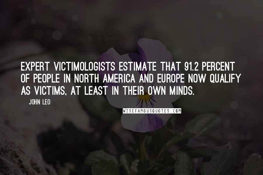 John Leo Quotes: Expert victimologists estimate that 91.2 percent of people in North America and Europe now qualify as victims, at least in their own minds.