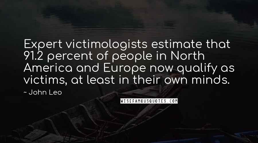 John Leo Quotes: Expert victimologists estimate that 91.2 percent of people in North America and Europe now qualify as victims, at least in their own minds.