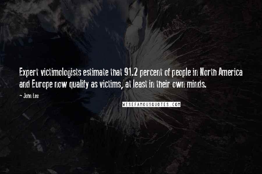 John Leo Quotes: Expert victimologists estimate that 91.2 percent of people in North America and Europe now qualify as victims, at least in their own minds.