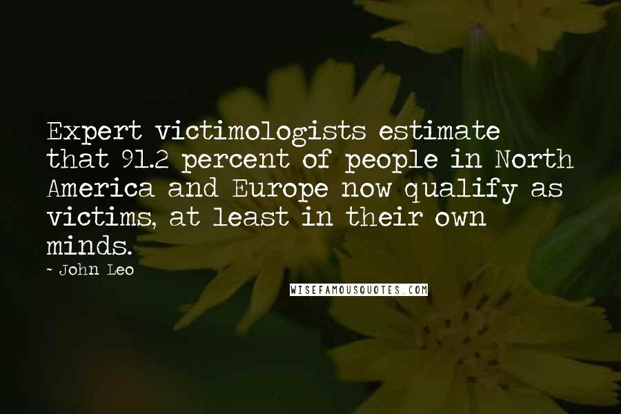 John Leo Quotes: Expert victimologists estimate that 91.2 percent of people in North America and Europe now qualify as victims, at least in their own minds.