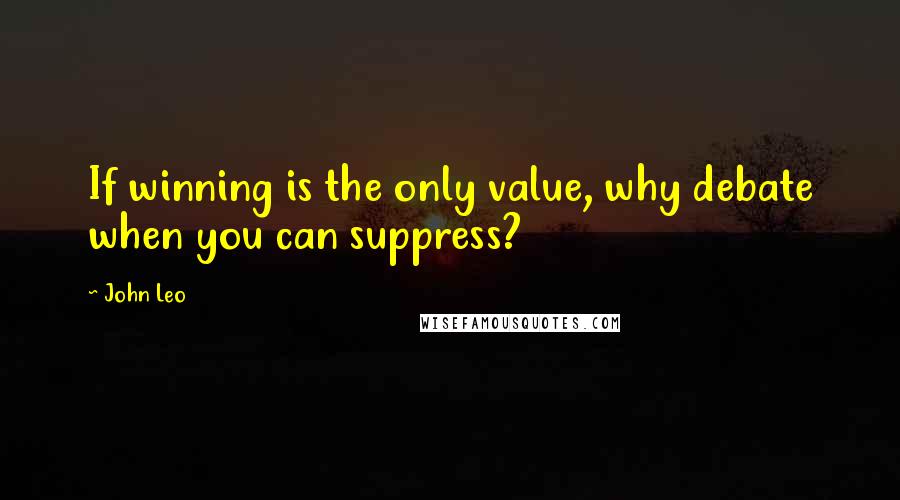 John Leo Quotes: If winning is the only value, why debate when you can suppress?