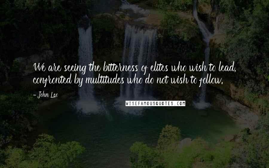 John Leo Quotes: We are seeing the bitterness of elites who wish to lead, confronted by multitudes who do not wish to follow.