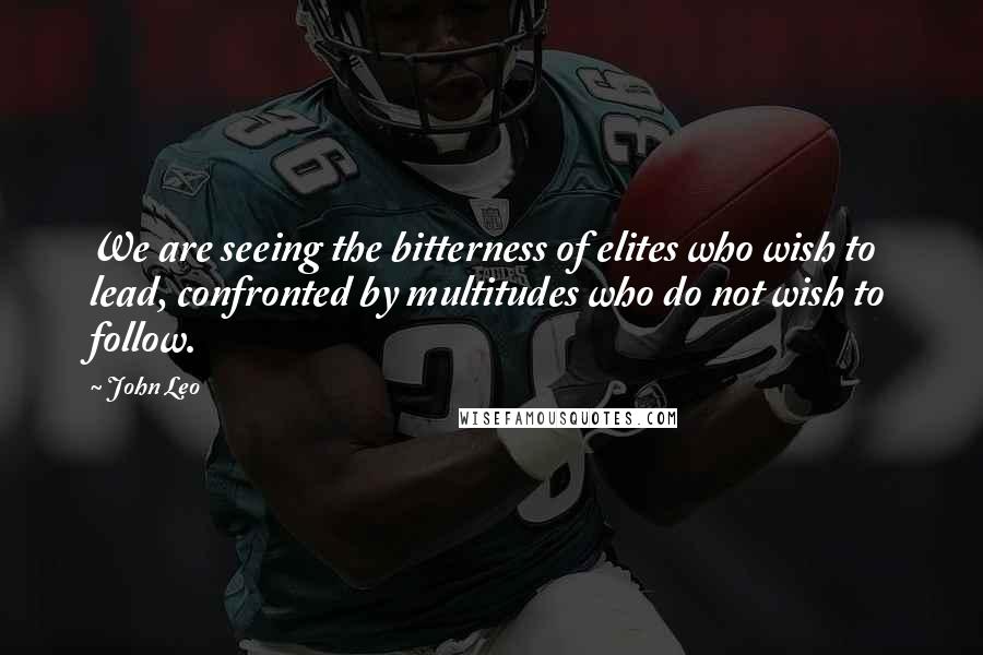 John Leo Quotes: We are seeing the bitterness of elites who wish to lead, confronted by multitudes who do not wish to follow.