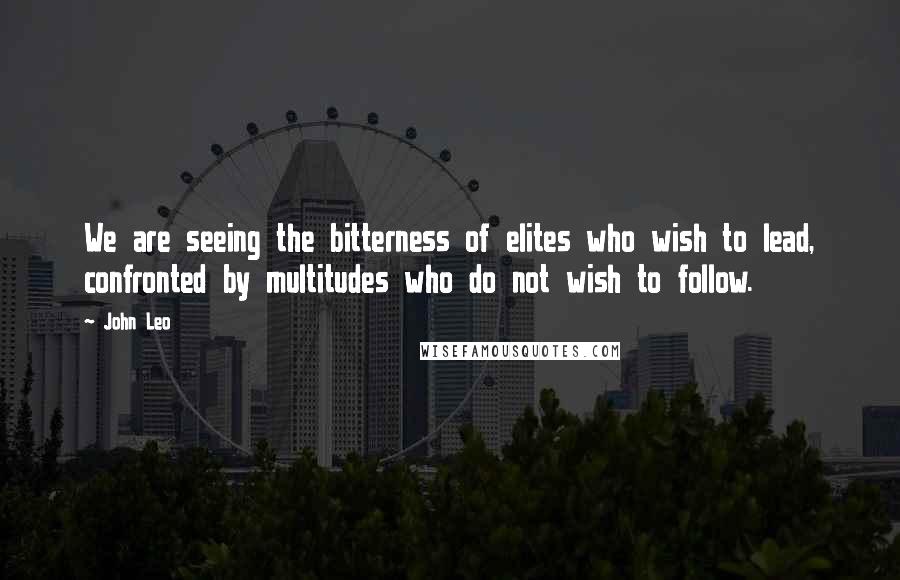 John Leo Quotes: We are seeing the bitterness of elites who wish to lead, confronted by multitudes who do not wish to follow.