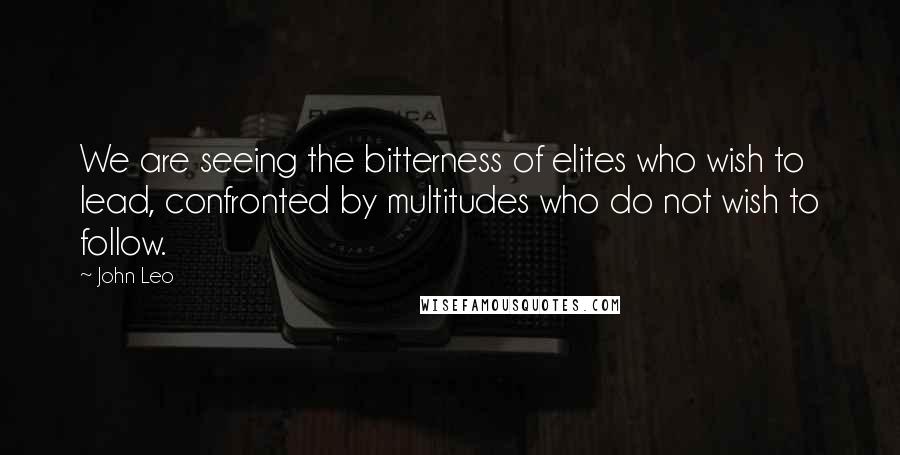 John Leo Quotes: We are seeing the bitterness of elites who wish to lead, confronted by multitudes who do not wish to follow.