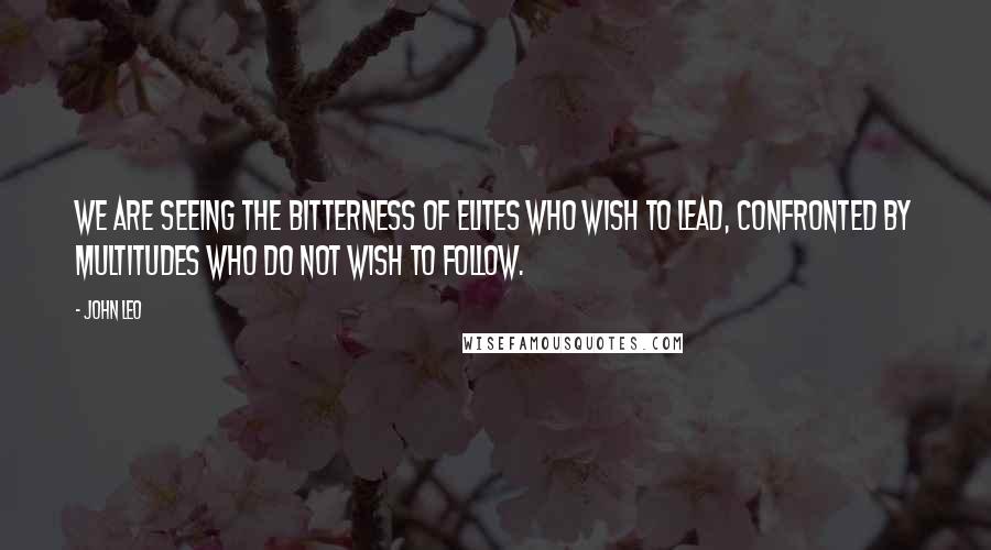 John Leo Quotes: We are seeing the bitterness of elites who wish to lead, confronted by multitudes who do not wish to follow.