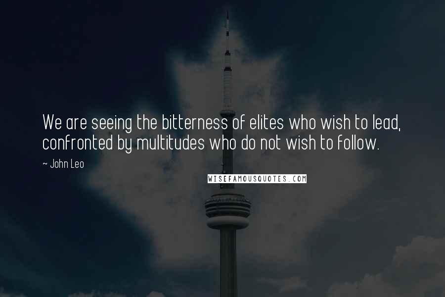 John Leo Quotes: We are seeing the bitterness of elites who wish to lead, confronted by multitudes who do not wish to follow.