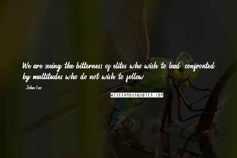 John Leo Quotes: We are seeing the bitterness of elites who wish to lead, confronted by multitudes who do not wish to follow.