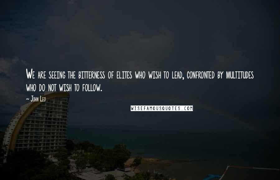 John Leo Quotes: We are seeing the bitterness of elites who wish to lead, confronted by multitudes who do not wish to follow.