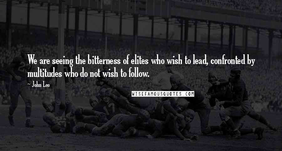 John Leo Quotes: We are seeing the bitterness of elites who wish to lead, confronted by multitudes who do not wish to follow.