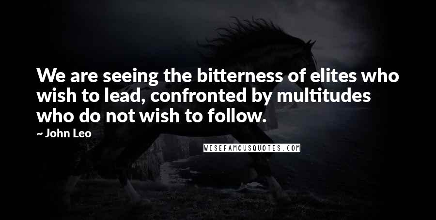 John Leo Quotes: We are seeing the bitterness of elites who wish to lead, confronted by multitudes who do not wish to follow.