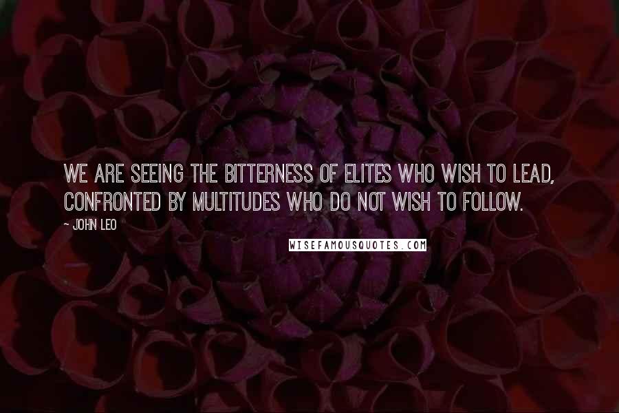 John Leo Quotes: We are seeing the bitterness of elites who wish to lead, confronted by multitudes who do not wish to follow.