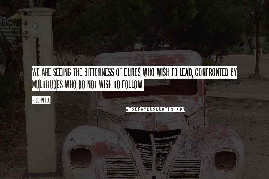 John Leo Quotes: We are seeing the bitterness of elites who wish to lead, confronted by multitudes who do not wish to follow.