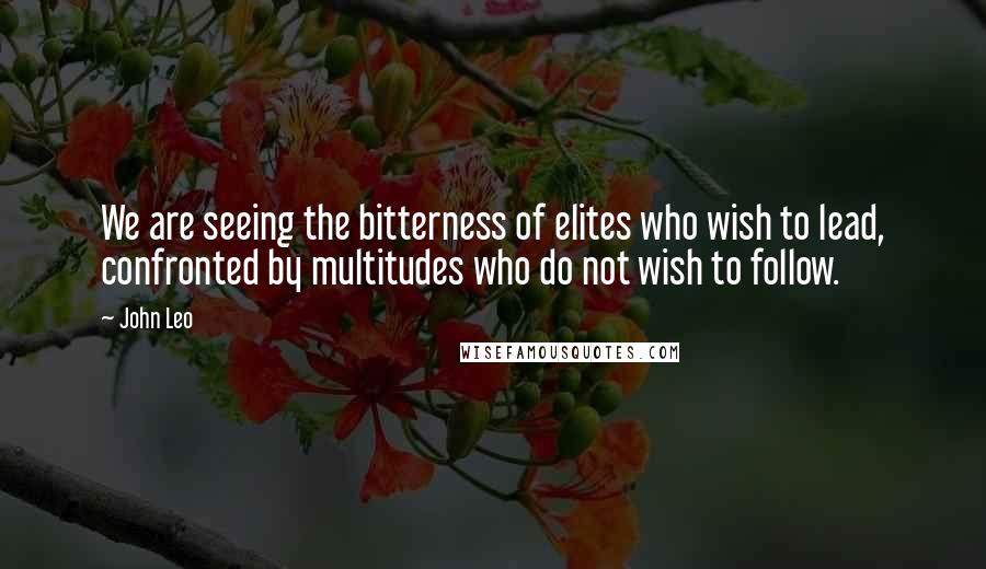 John Leo Quotes: We are seeing the bitterness of elites who wish to lead, confronted by multitudes who do not wish to follow.