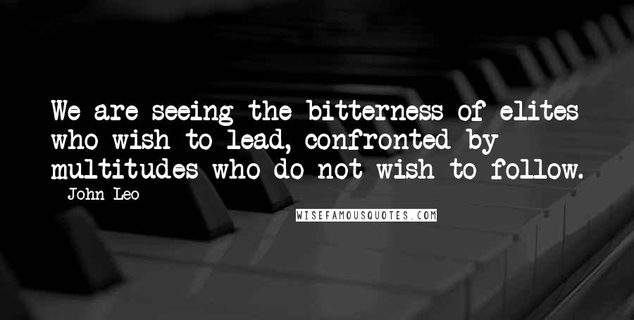 John Leo Quotes: We are seeing the bitterness of elites who wish to lead, confronted by multitudes who do not wish to follow.