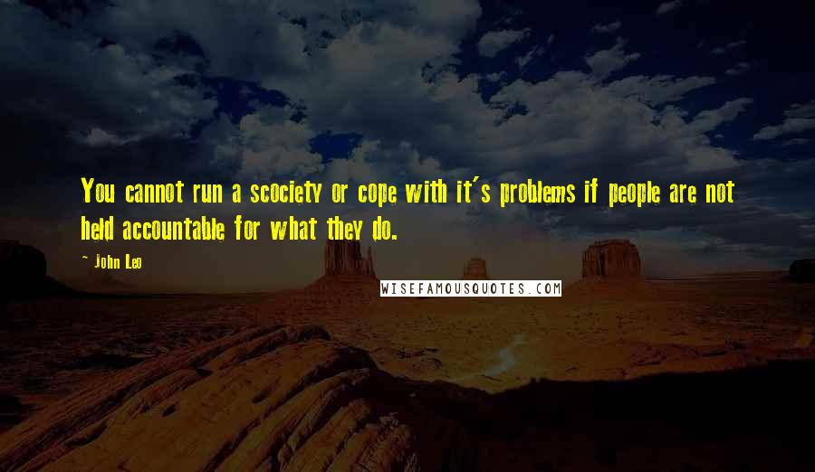 John Leo Quotes: You cannot run a scociety or cope with it's problems if people are not held accountable for what they do.