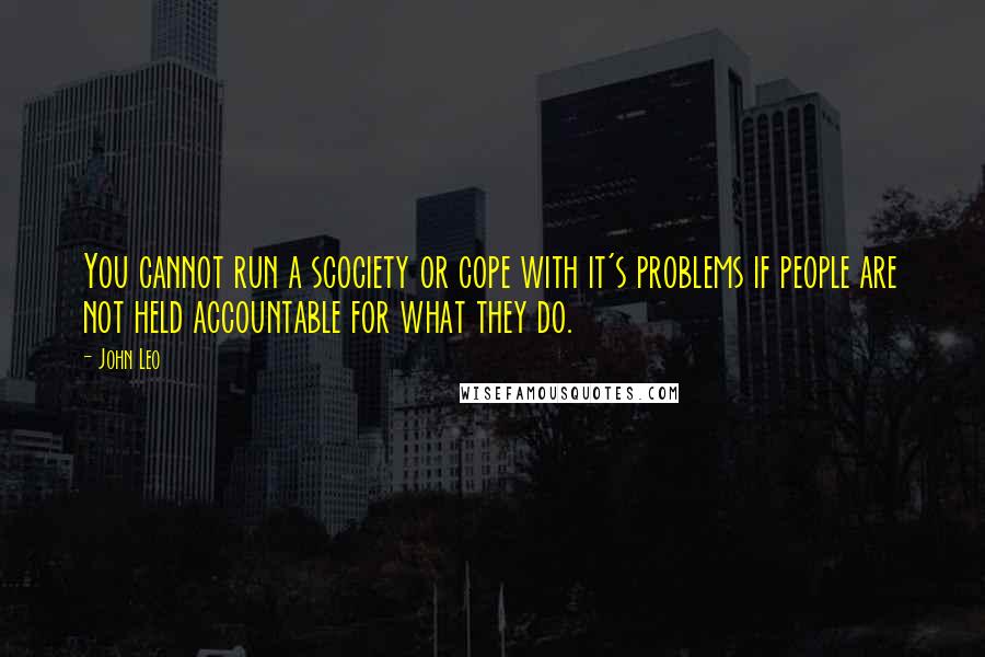 John Leo Quotes: You cannot run a scociety or cope with it's problems if people are not held accountable for what they do.