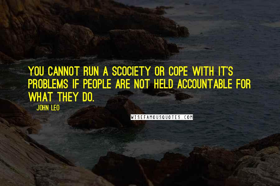 John Leo Quotes: You cannot run a scociety or cope with it's problems if people are not held accountable for what they do.