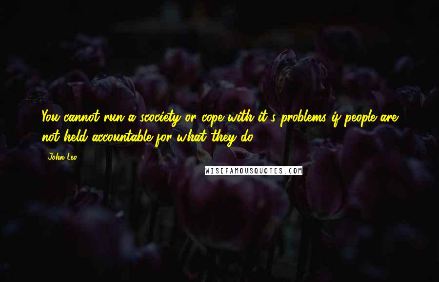 John Leo Quotes: You cannot run a scociety or cope with it's problems if people are not held accountable for what they do.