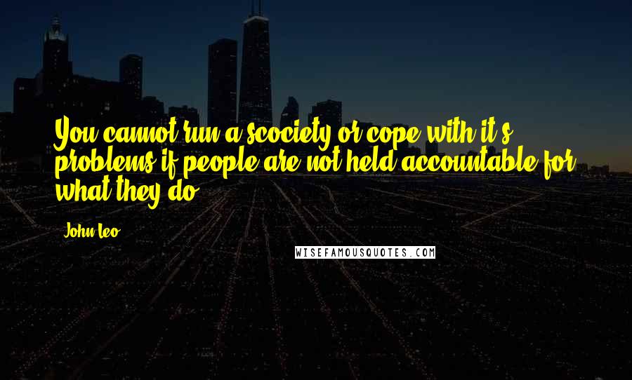 John Leo Quotes: You cannot run a scociety or cope with it's problems if people are not held accountable for what they do.