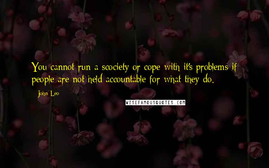 John Leo Quotes: You cannot run a scociety or cope with it's problems if people are not held accountable for what they do.