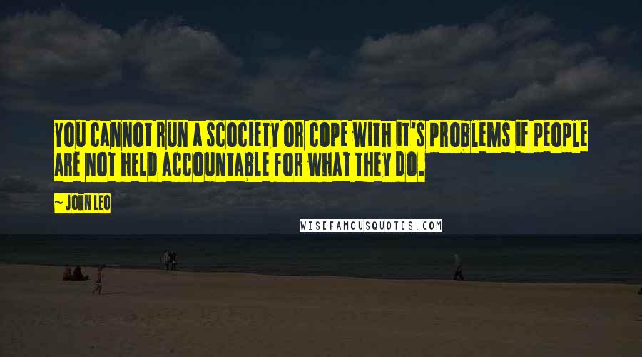 John Leo Quotes: You cannot run a scociety or cope with it's problems if people are not held accountable for what they do.