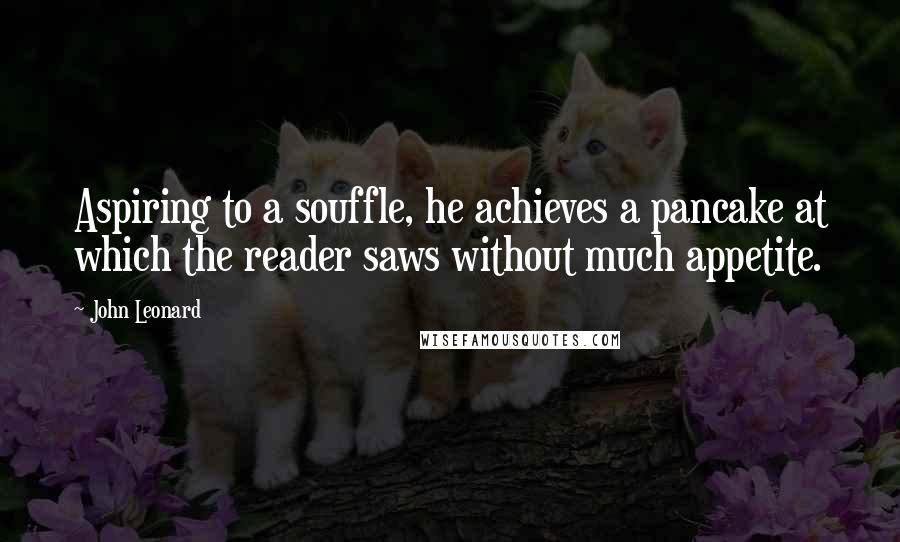 John Leonard Quotes: Aspiring to a souffle, he achieves a pancake at which the reader saws without much appetite.