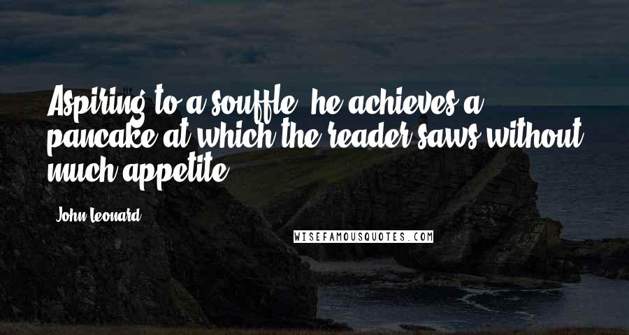 John Leonard Quotes: Aspiring to a souffle, he achieves a pancake at which the reader saws without much appetite.