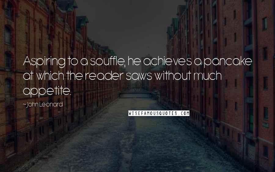 John Leonard Quotes: Aspiring to a souffle, he achieves a pancake at which the reader saws without much appetite.