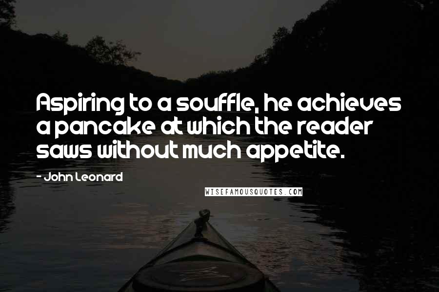 John Leonard Quotes: Aspiring to a souffle, he achieves a pancake at which the reader saws without much appetite.