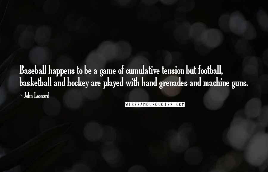 John Leonard Quotes: Baseball happens to be a game of cumulative tension but football, basketball and hockey are played with hand grenades and machine guns.