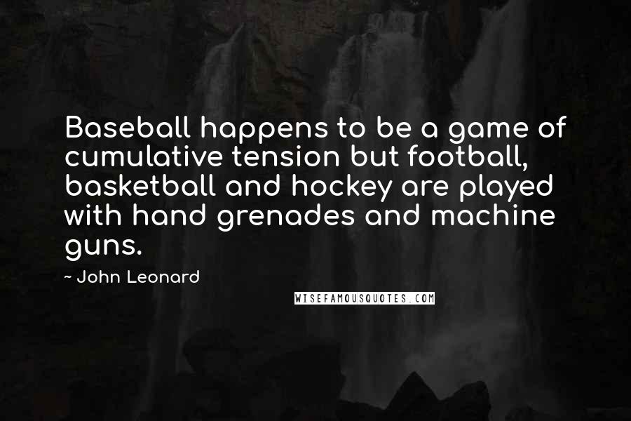 John Leonard Quotes: Baseball happens to be a game of cumulative tension but football, basketball and hockey are played with hand grenades and machine guns.