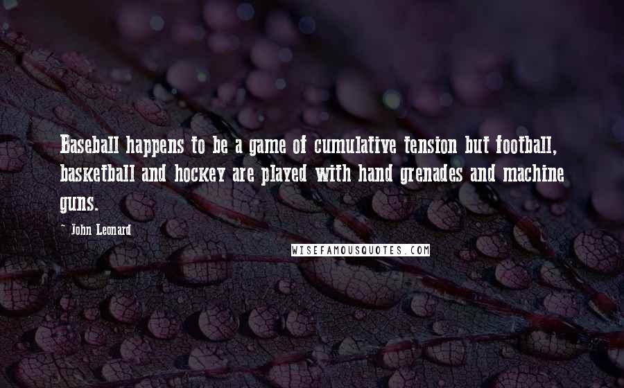 John Leonard Quotes: Baseball happens to be a game of cumulative tension but football, basketball and hockey are played with hand grenades and machine guns.